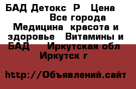 БАД Детокс -Р › Цена ­ 1 167 - Все города Медицина, красота и здоровье » Витамины и БАД   . Иркутская обл.,Иркутск г.